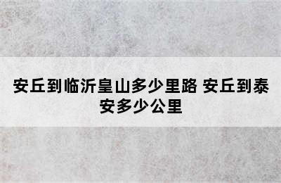 安丘到临沂皇山多少里路 安丘到泰安多少公里